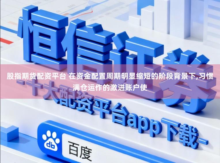 股指期货配资平台 在资金配置周期明显缩短的阶段背景下，习惯满仓运作的激进账户使