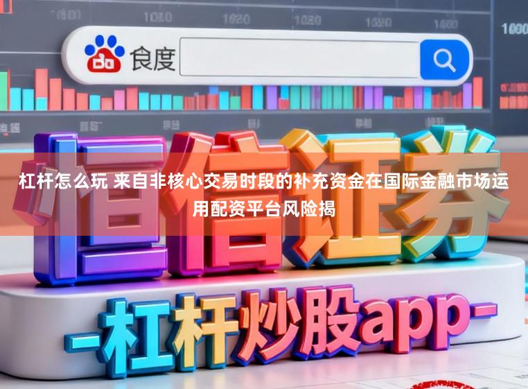 杠杆怎么玩 来自非核心交易时段的补充资金在国际金融市场运用配资平台风险揭