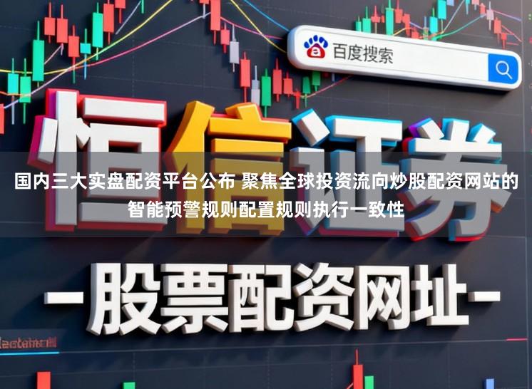 国内三大实盘配资平台公布 聚焦全球投资流向炒股配资网站的智能预警规则配置规则执行一致性