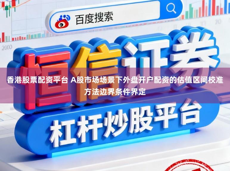 香港股票配资平台 A股市场场景下外盘开户配资的估值区间校准方法边界条件界定