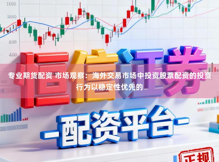 专业期货配资 市场观察：海外交易市场中投资股票配资的投资行为以稳定性优先的
