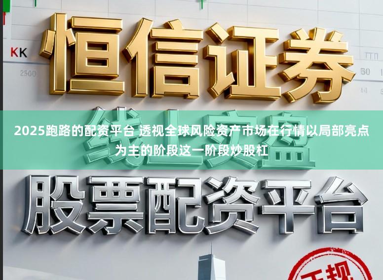 2025跑路的配资平台 透视全球风险资产市场在行情以局部亮点为主的阶段这一阶段炒股杠