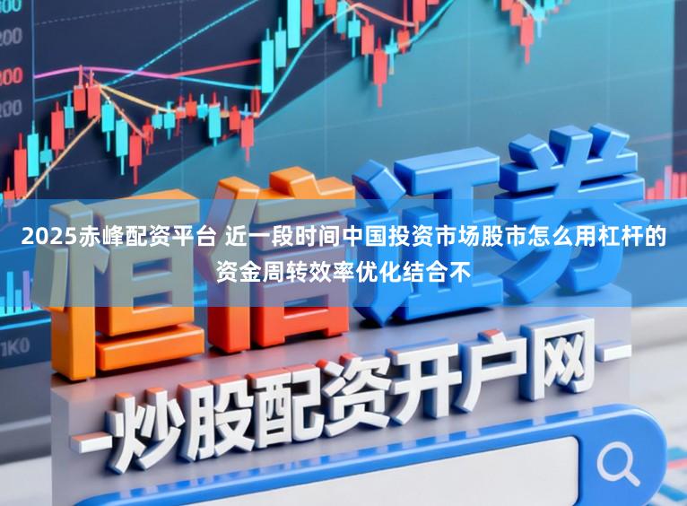 2025赤峰配资平台 近一段时间中国投资市场股市怎么用杠杆的资金周转效率优化结合不