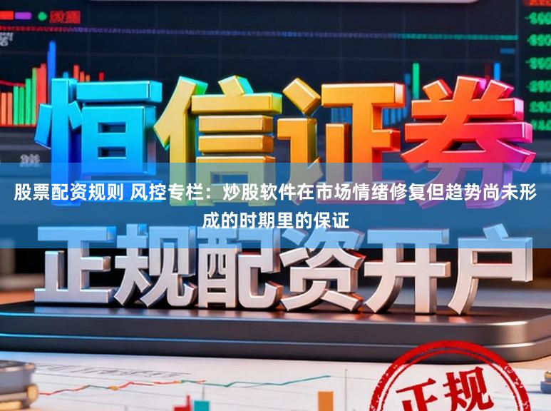 股票配资规则 风控专栏：炒股软件在市场情绪修复但趋势尚未形成的时期里的保证