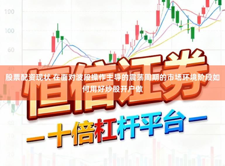 股票配资现状 在面对波段操作主导的震荡周期的市场环境阶段如何用好炒股开户做