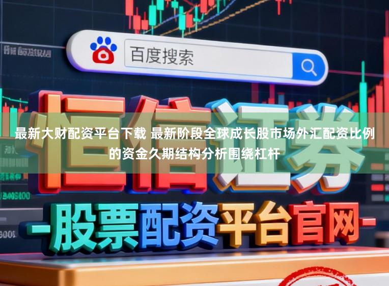 最新大财配资平台下载 最新阶段全球成长股市场外汇配资比例的资金久期结构分析围绕杠杆