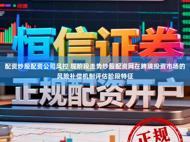 配资炒股配资公司风控 现阶段走势炒股配资网在跨境投资市场的风险补偿机制评估阶段特征