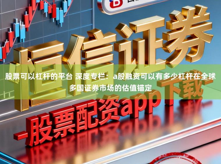 股票可以杠杆的平台 深度专栏：a股融资可以有多少杠杆在全球多国证券市场的估值锚定