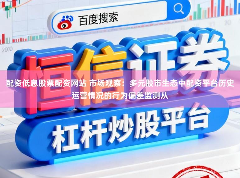 配资低息股票配资网站 市场观察：多元股市生态中配资平台历史运营情况的行为偏差监测从