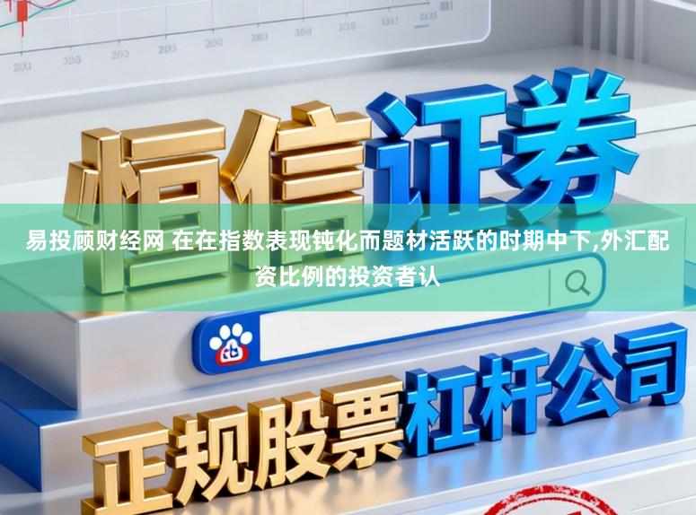 易投顾财经网 在在指数表现钝化而题材活跃的时期中下,外汇配资比例的投资者认