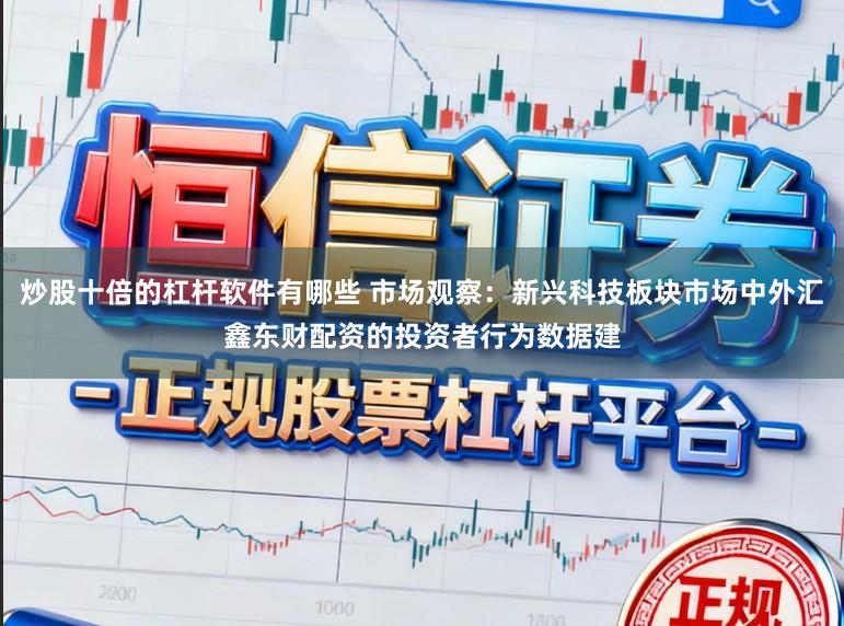 炒股十倍的杠杆软件有哪些 市场观察：新兴科技板块市场中外汇鑫东财配资的投资者行为数据建