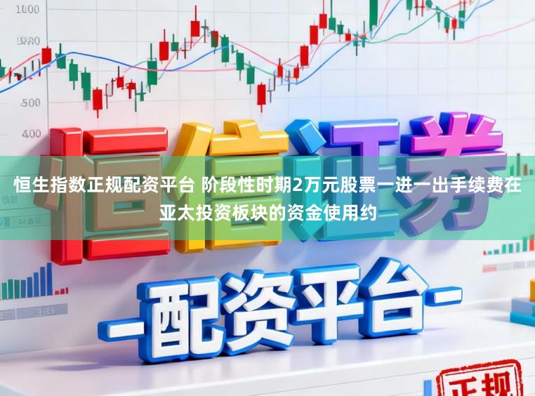 恒生指数正规配资平台 阶段性时期2万元股票一进一出手续费在亚太投资板块的资金使用约