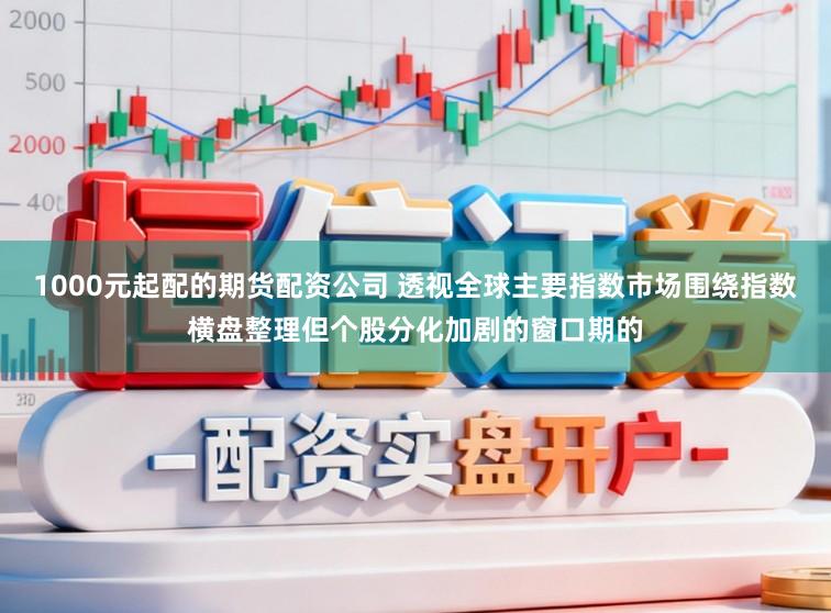 1000元起配的期货配资公司 透视全球主要指数市场围绕指数横盘整理但个股分化加剧的窗口期的