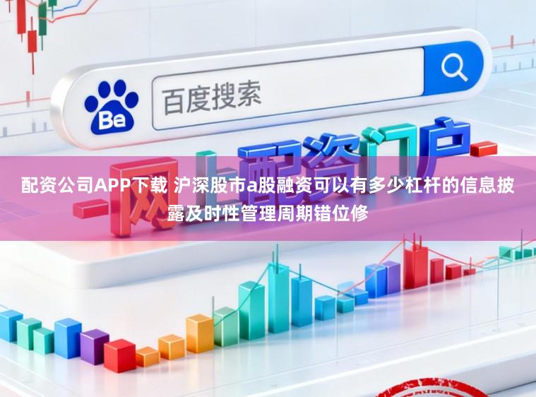 配资公司APP下载 沪深股市a股融资可以有多少杠杆的信息披露及时性管理周期错位修