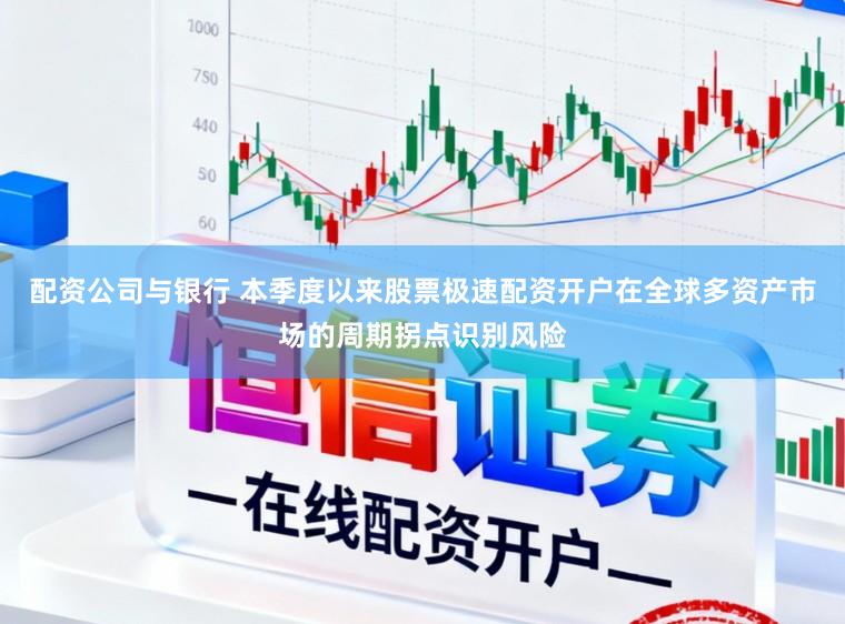 配资公司与银行 本季度以来股票极速配资开户在全球多资产市场的周期拐点识别风险