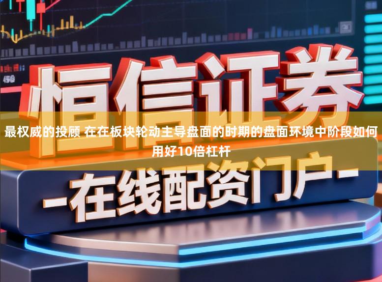 最权威的投顾 在在板块轮动主导盘面的时期的盘面环境中阶段如何用好10倍杠杆