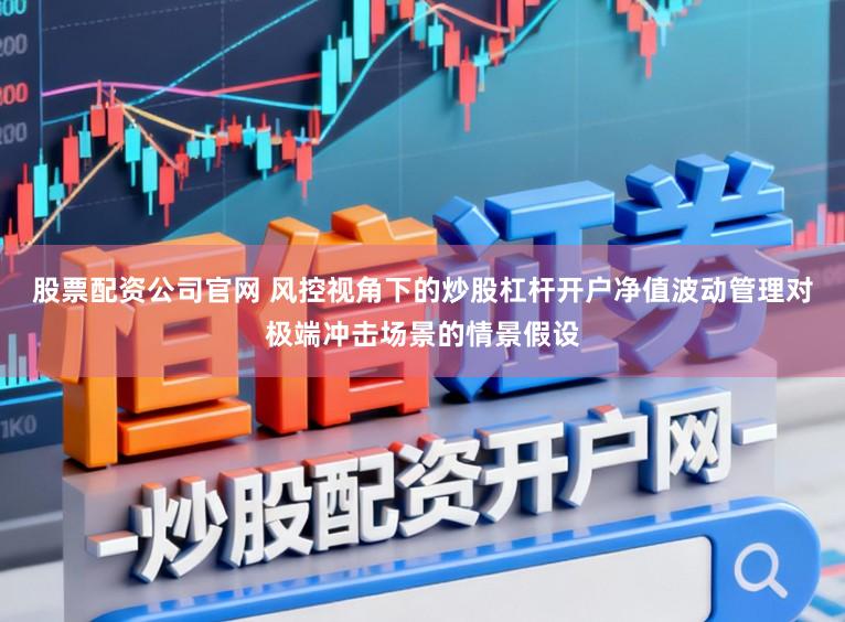 股票配资公司官网 风控视角下的炒股杠杆开户净值波动管理对极端冲击场景的情景假设