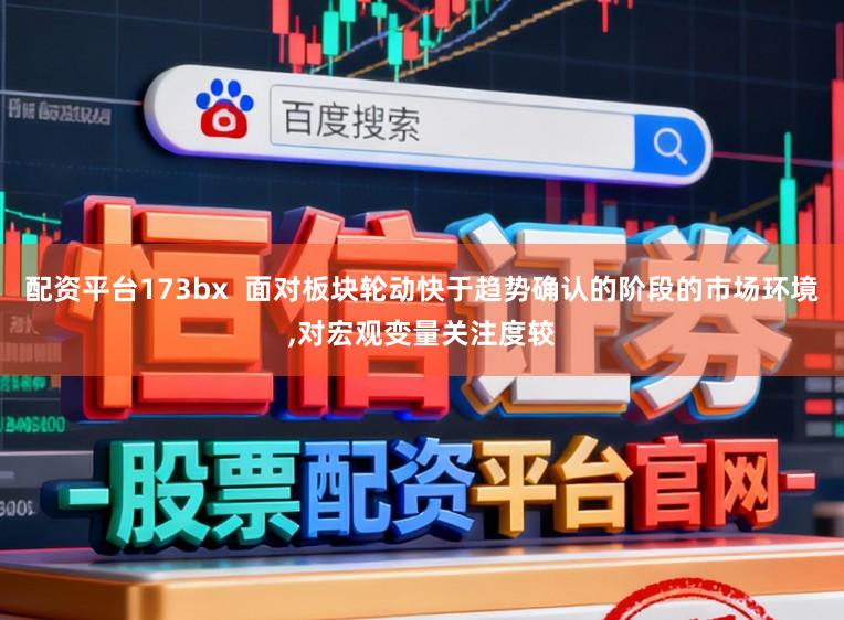配资平台173bx  面对板块轮动快于趋势确认的阶段的市场环境，对宏观变量关注度较