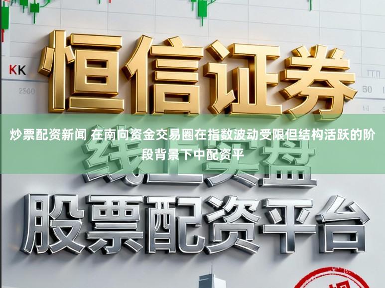 炒票配资新闻 在南向资金交易圈在指数波动受限但结构活跃的阶段背景下中配资平