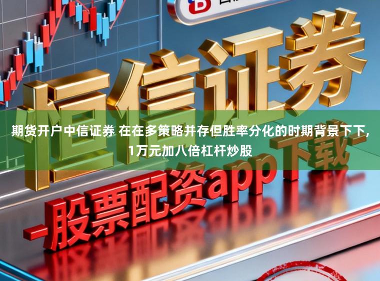 期货开户中信证券 在在多策略并存但胜率分化的时期背景下下，1万元加八倍杠杆炒股