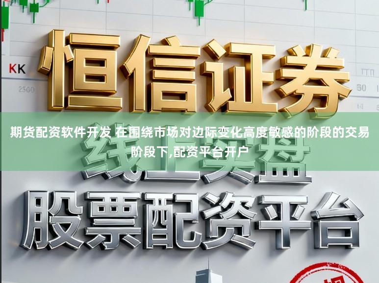 期货配资软件开发 在围绕市场对边际变化高度敏感的阶段的交易阶段下,配资平台开户