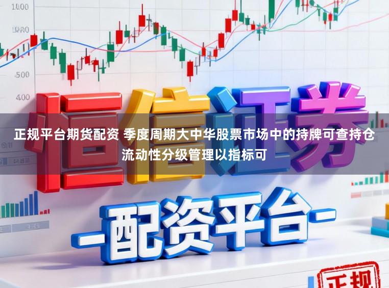 正规平台期货配资 季度周期大中华股票市场中的持牌可查持仓流动性分级管理以指标可