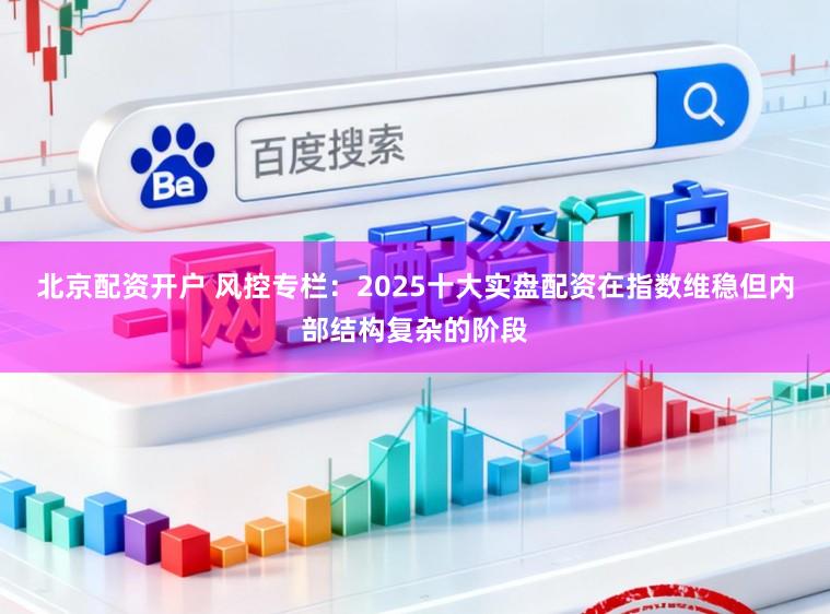 北京配资开户 风控专栏：2025十大实盘配资在指数维稳但内部结构复杂的阶段