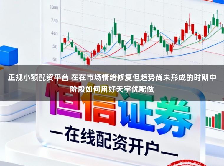 正规小额配资平台 在在市场情绪修复但趋势尚未形成的时期中阶段如何用好天宇优配做