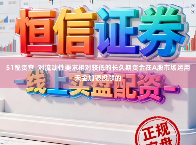 51配资查  对流动性要求相对较低的长久期资金在A股市场运用天金加银投顾的
