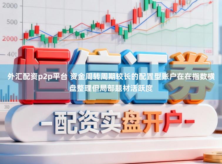 外汇配资p2p平台 资金周转周期较长的配置型账户在在指数横盘整理但局部题材活跃度