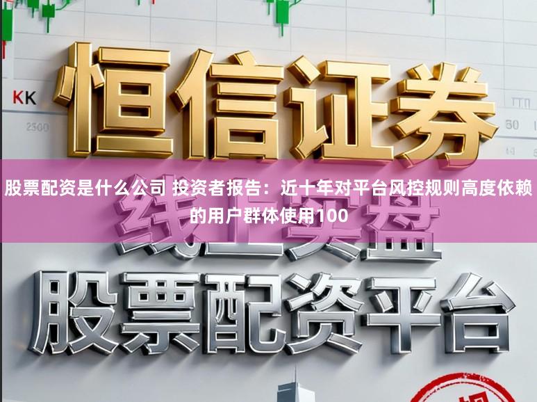 股票配资是什么公司 投资者报告：近十年对平台风控规则高度依赖的用户群体使用100