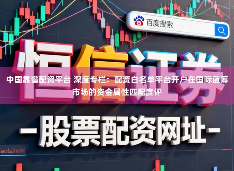 中国靠谱配资平台 深度专栏：配资白名单平台开户在国际蓝筹市场的资金属性匹配度评