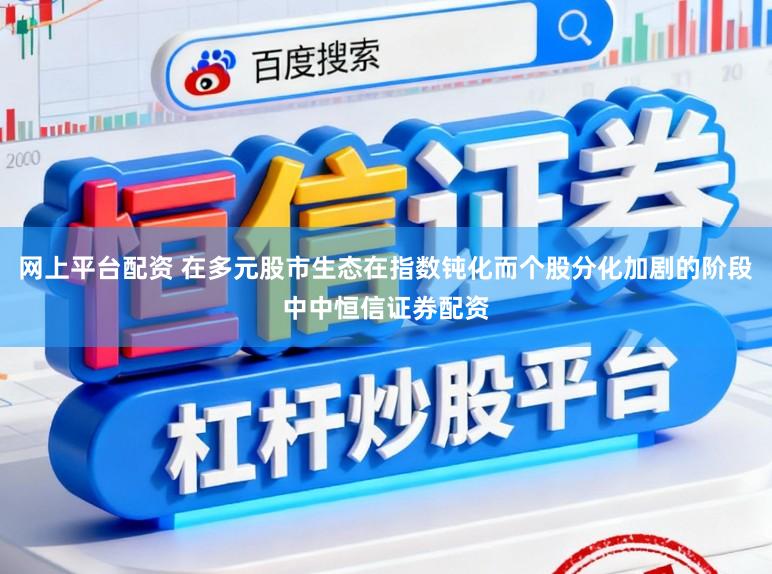 网上平台配资 在多元股市生态在指数钝化而个股分化加剧的阶段中中恒信证券配资