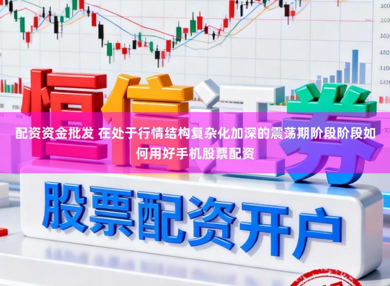 配资资金批发 在处于行情结构复杂化加深的震荡期阶段阶段如何用好手机股票配资