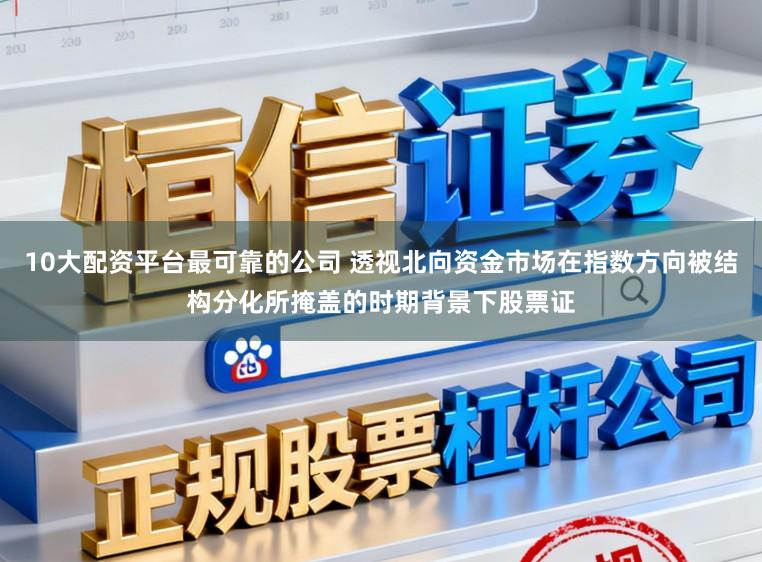 10大配资平台最可靠的公司 透视北向资金市场在指数方向被结构分化所掩盖的时期背景下股票证