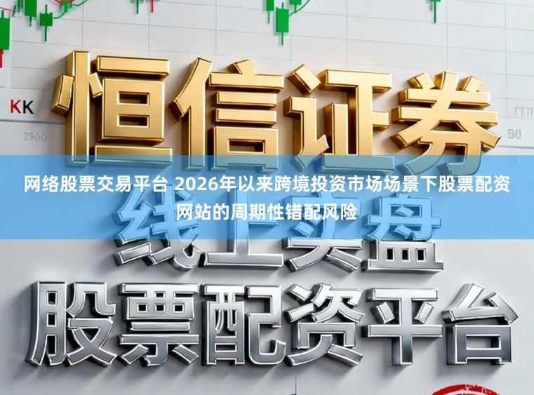 网络股票交易平台 2026年以来跨境投资市场场景下股票配资网站的周期性错配风险