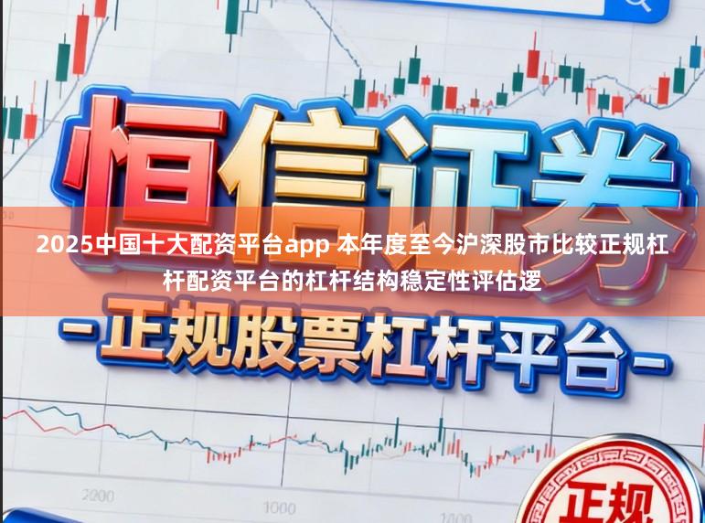 2025中国十大配资平台app 本年度至今沪深股市比较正规杠杆配资平台的杠杆结构稳定性评估逻