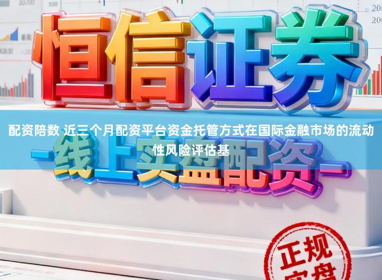 配资陪数 近三个月配资平台资金托管方式在国际金融市场的流动性风险评估基
