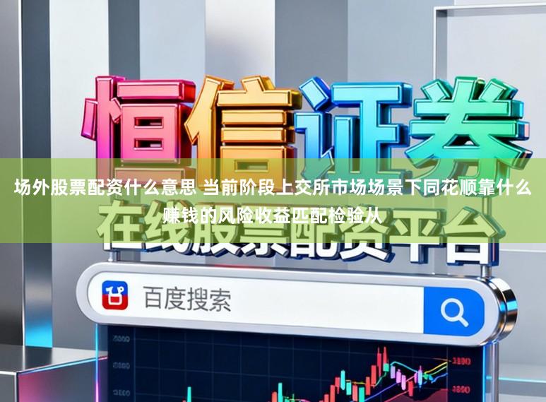 场外股票配资什么意思 当前阶段上交所市场场景下同花顺靠什么赚钱的风险收益匹配检验从