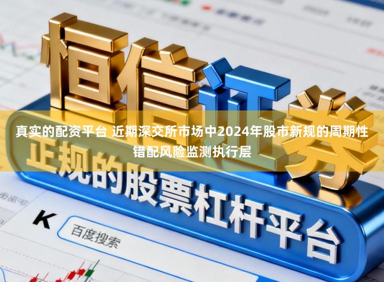 真实的配资平台 近期深交所市场中2024年股市新规的周期性错配风险监测执行层