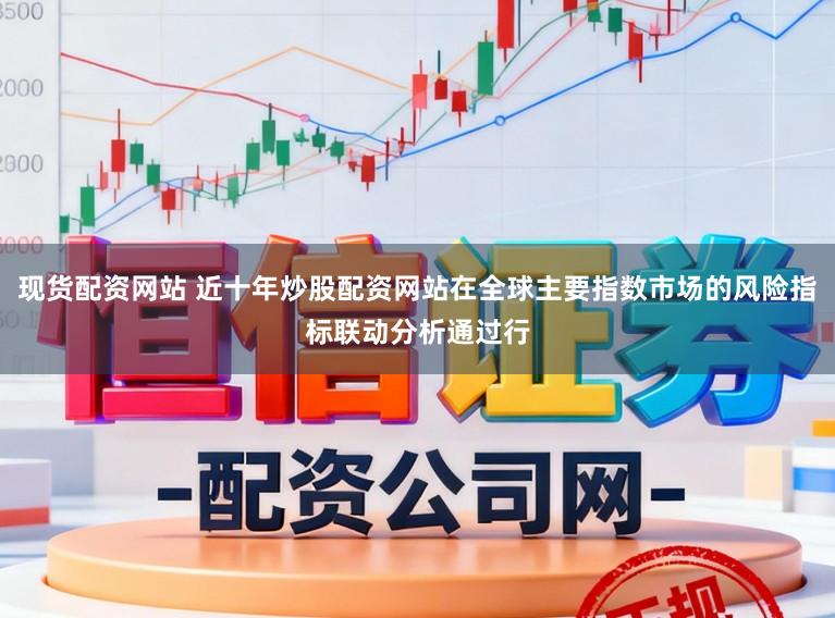 现货配资网站 近十年炒股配资网站在全球主要指数市场的风险指标联动分析通过行