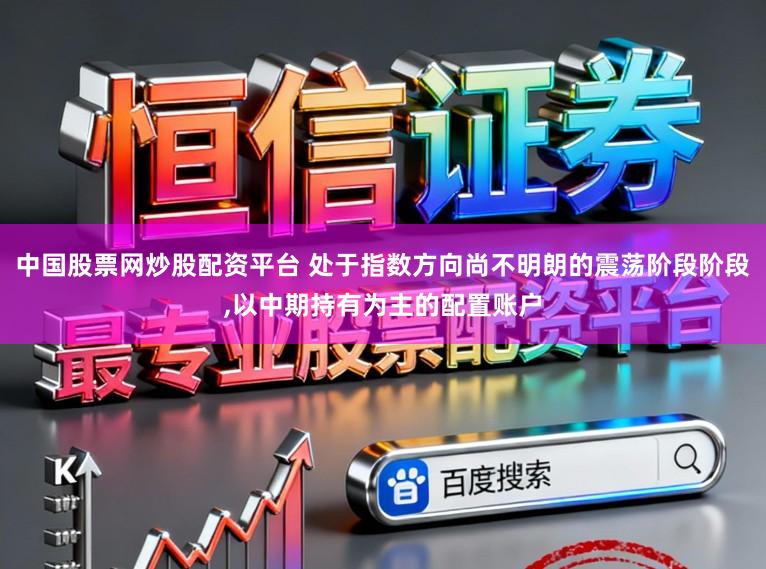中国股票网炒股配资平台 处于指数方向尚不明朗的震荡阶段阶段，以中期持有为主的配置账户