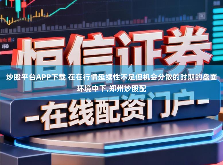 炒股平台APP下载 在在行情延续性不足但机会分散的时期的盘面环境中下，郑州炒股配