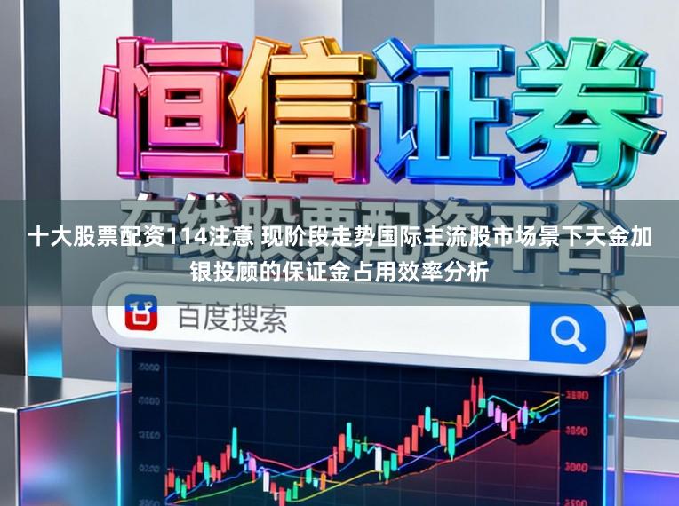 十大股票配资114注意 现阶段走势国际主流股市场景下天金加银投顾的保证金占用效率分析