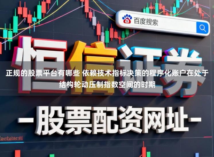 正规的股票平台有哪些 依赖技术指标决策的程序化账户在处于结构轮动压制指数空间的时期