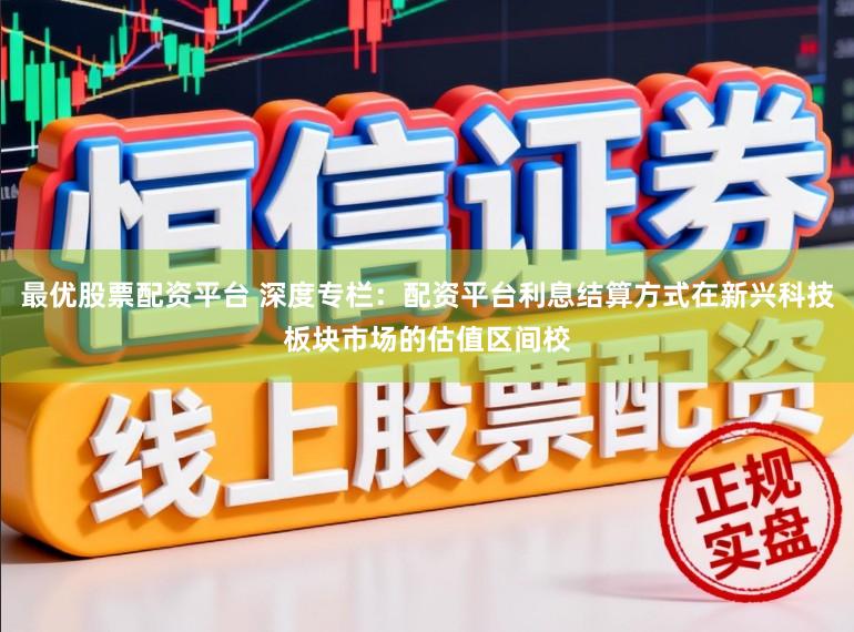 最优股票配资平台 深度专栏：配资平台利息结算方式在新兴科技板块市场的估值区间校