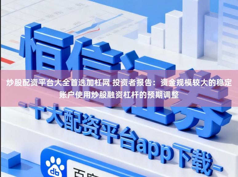 炒股配资平台大全首选加杠网 投资者报告：资金规模较大的稳定账户使用炒股融资杠杆的预期调整