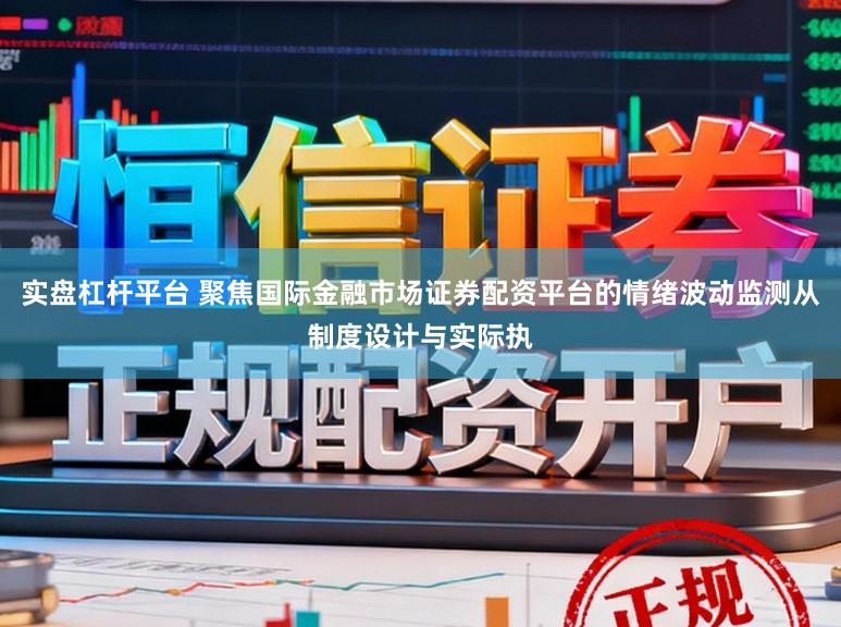 实盘杠杆平台 聚焦国际金融市场证券配资平台的情绪波动监测从制度设计与实际执