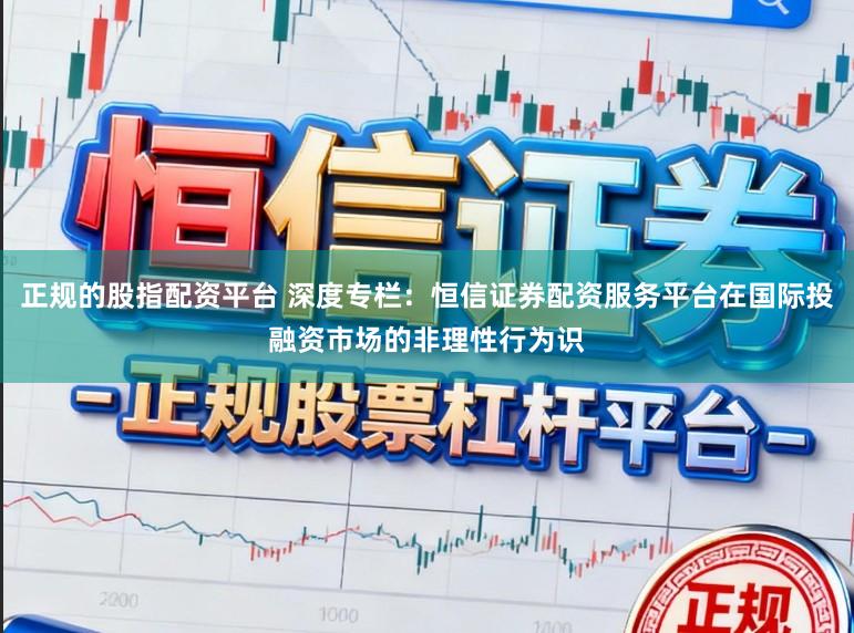 正规的股指配资平台 深度专栏：恒信证券配资服务平台在国际投融资市场的非理性行为识