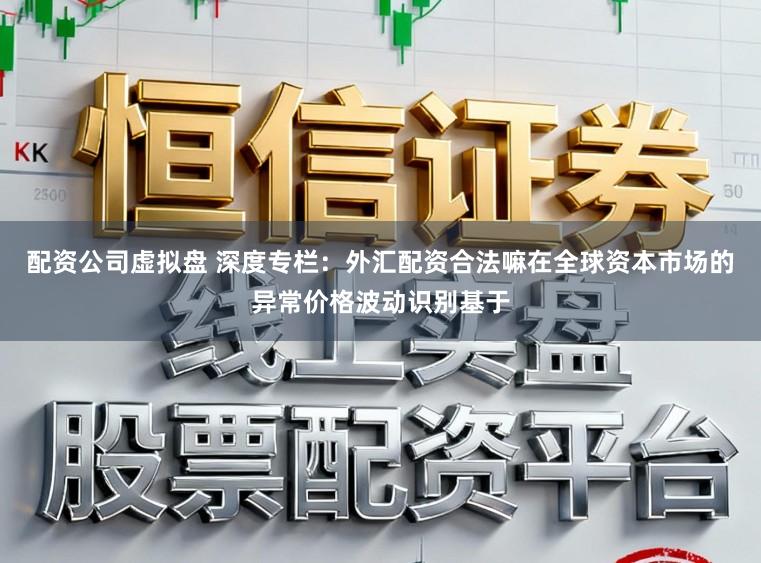 配资公司虚拟盘 深度专栏：外汇配资合法嘛在全球资本市场的异常价格波动识别基于